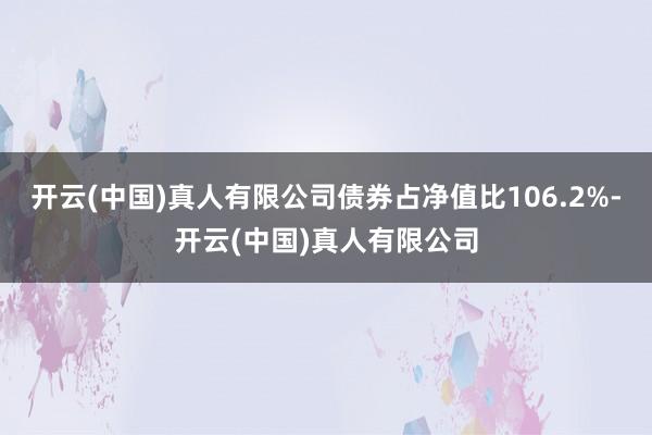 开云(中国)真人有限公司债券占净值比106.2%-开云(中国)真人有限公司