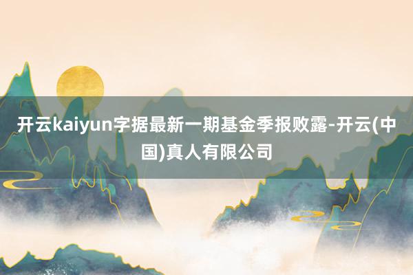 开云kaiyun字据最新一期基金季报败露-开云(中国)真人有限公司