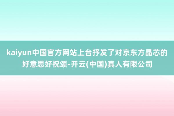 kaiyun中国官方网站上台抒发了对京东方晶芯的好意思好祝颂-开云(中国)真人有限公司