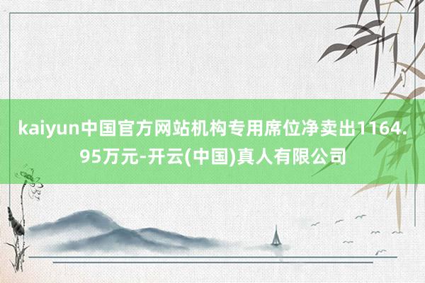 kaiyun中国官方网站机构专用席位净卖出1164.95万元-开云(中国)真人有限公司
