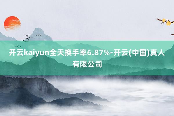 开云kaiyun全天换手率6.87%-开云(中国)真人有限公司
