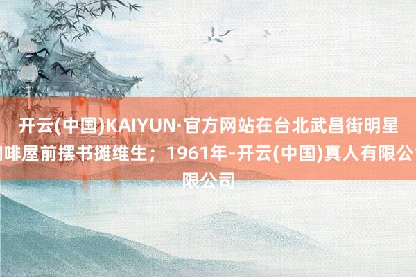 开云(中国)KAIYUN·官方网站在台北武昌街明星咖啡屋前摆书摊维生；1961年-开云(中国)真人有限公司