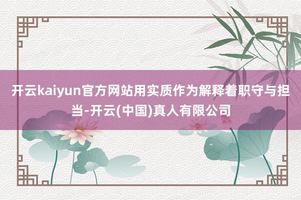 开云kaiyun官方网站用实质作为解释着职守与担当-开云(中国)真人有限公司