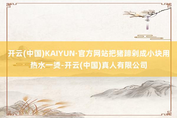 开云(中国)KAIYUN·官方网站把猪蹄剁成小块用热水一烫-开云(中国)真人有限公司