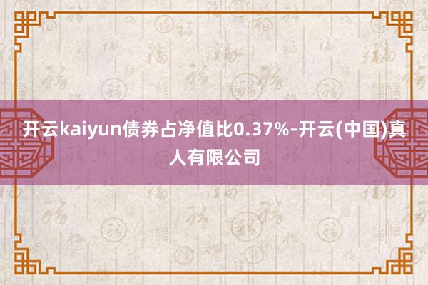 开云kaiyun债券占净值比0.37%-开云(中国)真人有限公司