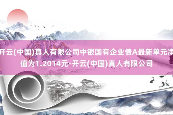 开云(中国)真人有限公司中银国有企业债A最新单元净值为1.2014元-开云(中国)真人有限公司