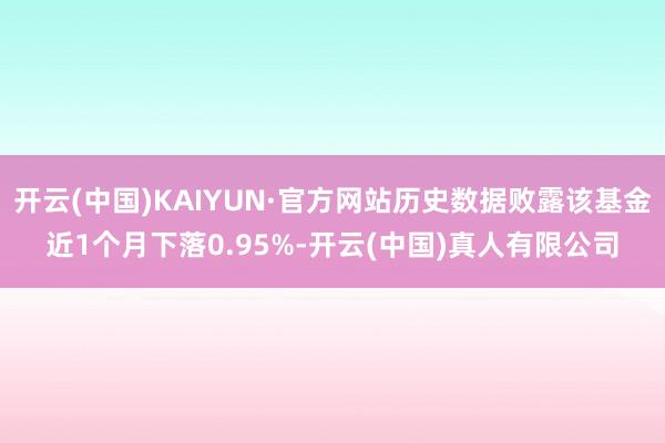 开云(中国)KAIYUN·官方网站历史数据败露该基金近1个月下落0.95%-开云(中国)真人有限公司