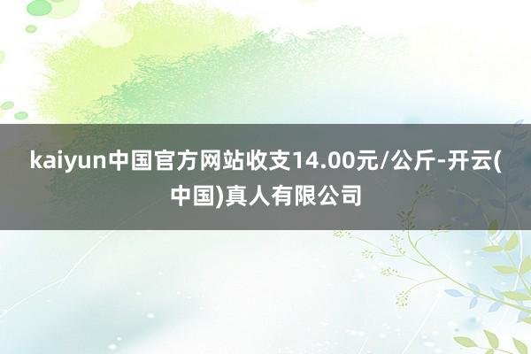 kaiyun中国官方网站收支14.00元/公斤-开云(中国)真人有限公司