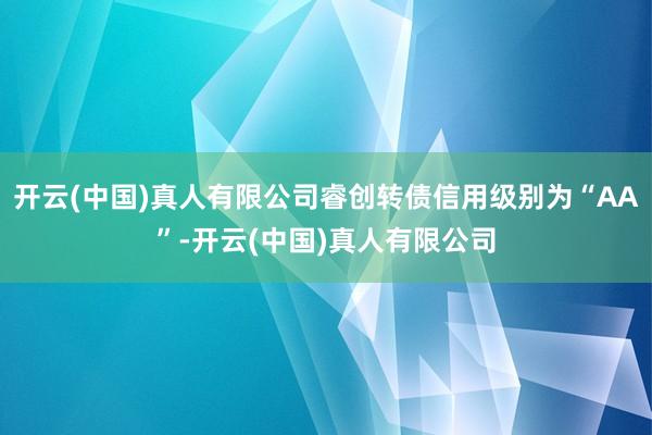 开云(中国)真人有限公司睿创转债信用级别为“AA”-开云(中国)真人有限公司