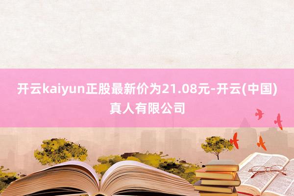 开云kaiyun正股最新价为21.08元-开云(中国)真人有限公司