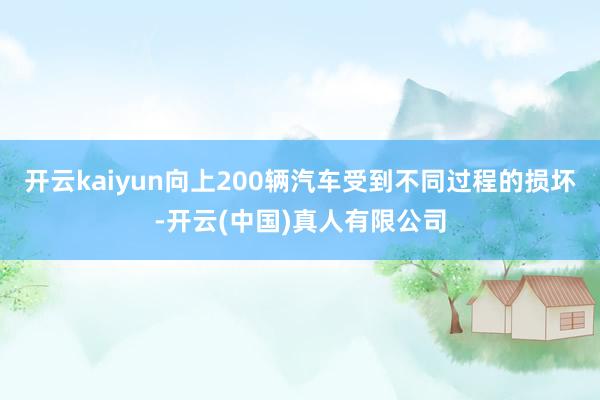 开云kaiyun向上200辆汽车受到不同过程的损坏-开云(中国)真人有限公司