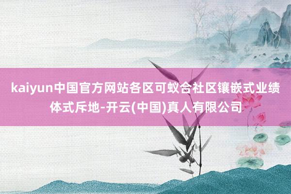 kaiyun中国官方网站各区可蚁合社区镶嵌式业绩体式斥地-开云(中国)真人有限公司