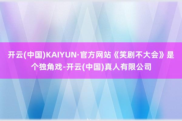开云(中国)KAIYUN·官方网站《笑剧不大会》是个独角戏-开云(中国)真人有限公司