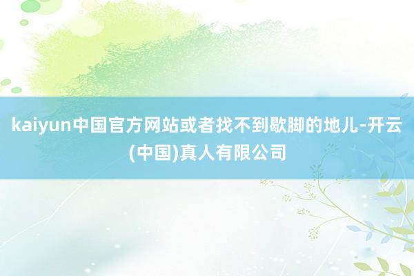 kaiyun中国官方网站或者找不到歇脚的地儿-开云(中国)真人有限公司