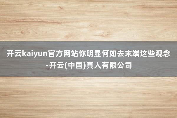 开云kaiyun官方网站你明显何如去末端这些观念-开云(中国)真人有限公司