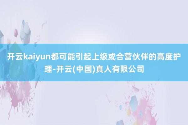 开云kaiyun都可能引起上级或合营伙伴的高度护理-开云(中国)真人有限公司