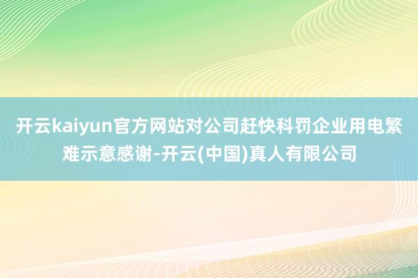 开云kaiyun官方网站对公司赶快科罚企业用电繁难示意感谢-开云(中国)真人有限公司