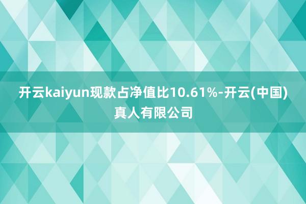 开云kaiyun现款占净值比10.61%-开云(中国)真人有限公司