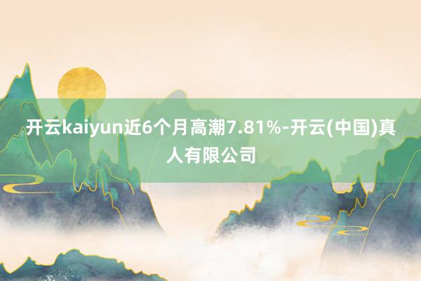开云kaiyun近6个月高潮7.81%-开云(中国)真人有限公司