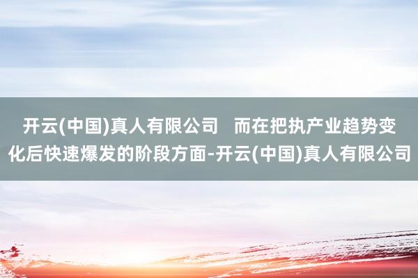 开云(中国)真人有限公司   而在把执产业趋势变化后快速爆发的阶段方面-开云(中国)真人有限公司