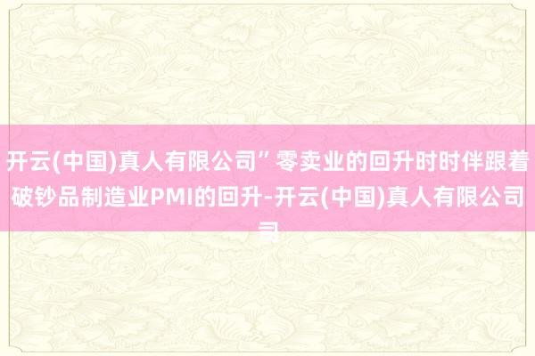 开云(中国)真人有限公司”零卖业的回升时时伴跟着破钞品制造业PMI的回升-开云(中国)真人有限公司