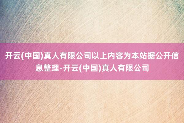开云(中国)真人有限公司以上内容为本站据公开信息整理-开云(中国)真人有限公司