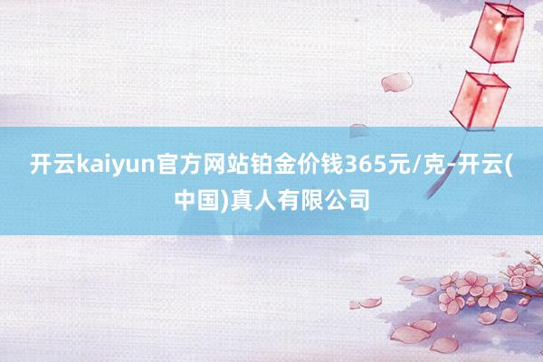开云kaiyun官方网站铂金价钱365元/克-开云(中国)真人有限公司
