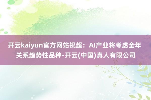 开云kaiyun官方网站祝超：AI产业将考虑全年 关系趋势性品种-开云(中国)真人有限公司