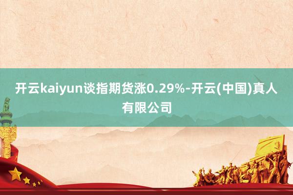 开云kaiyun谈指期货涨0.29%-开云(中国)真人有限公司