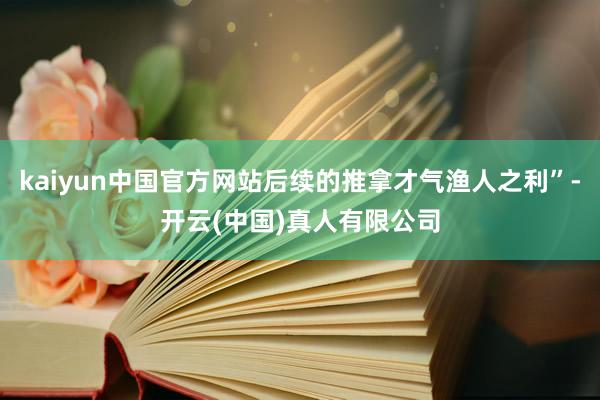 kaiyun中国官方网站后续的推拿才气渔人之利”-开云(中国)真人有限公司