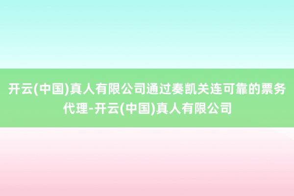开云(中国)真人有限公司通过奏凯关连可靠的票务代理-开云(中国)真人有限公司