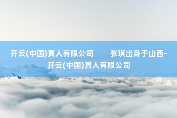 开云(中国)真人有限公司        张琪出身于山西-开云(中国)真人有限公司