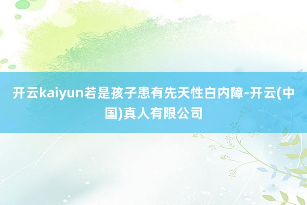开云kaiyun若是孩子患有先天性白内障-开云(中国)真人有限公司