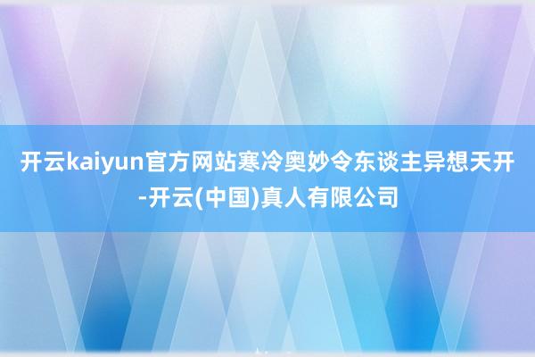 开云kaiyun官方网站寒冷奥妙令东谈主异想天开-开云(中国)真人有限公司