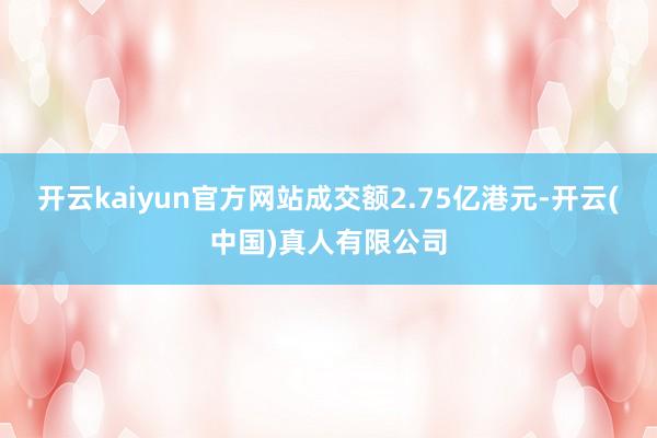 开云kaiyun官方网站成交额2.75亿港元-开云(中国)真人有限公司