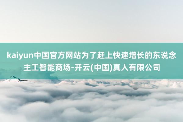 kaiyun中国官方网站为了赶上快速增长的东说念主工智能商场-开云(中国)真人有限公司