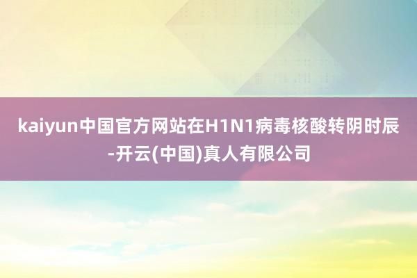 kaiyun中国官方网站在H1N1病毒核酸转阴时辰-开云(中国)真人有限公司