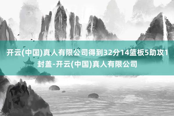开云(中国)真人有限公司得到32分14篮板5助攻1封盖-开云(中国)真人有限公司