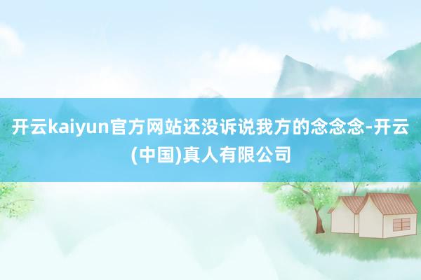 开云kaiyun官方网站还没诉说我方的念念念-开云(中国)真人有限公司