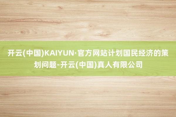 开云(中国)KAIYUN·官方网站计划国民经济的策划问题-开云(中国)真人有限公司