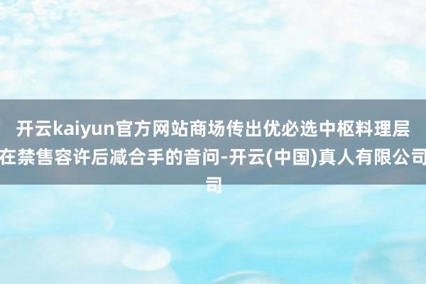 开云kaiyun官方网站商场传出优必选中枢料理层在禁售容许后减合手的音问-开云(中国)真人有限公司