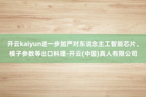 开云kaiyun进一步加严对东说念主工智能芯片、模子参数等出口料理-开云(中国)真人有限公司