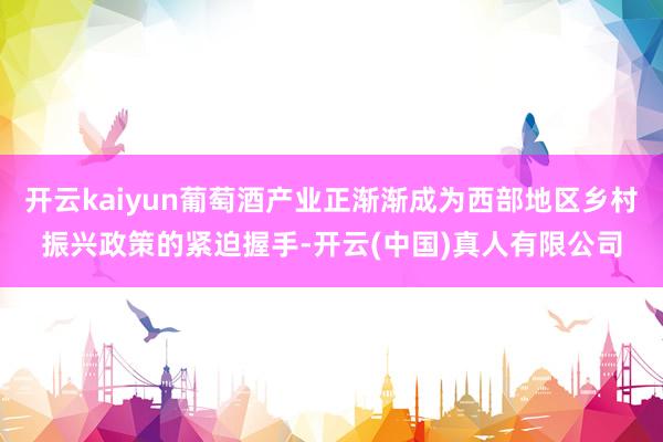 开云kaiyun葡萄酒产业正渐渐成为西部地区乡村振兴政策的紧迫握手-开云(中国)真人有限公司