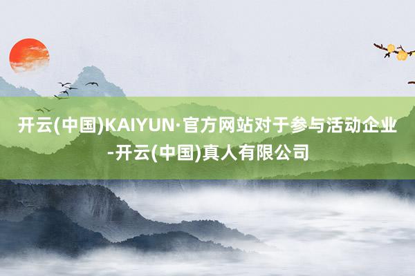 开云(中国)KAIYUN·官方网站　　对于参与活动企业-开云(中国)真人有限公司