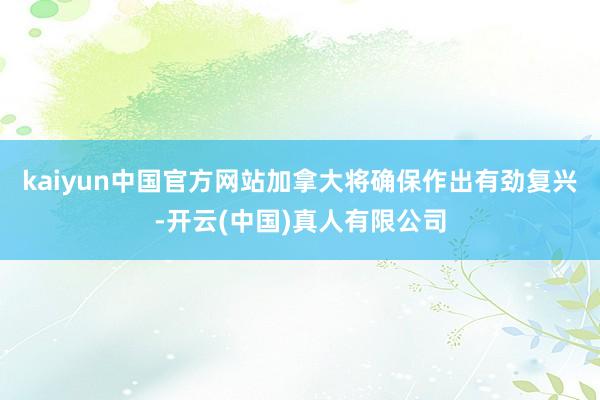 kaiyun中国官方网站加拿大将确保作出有劲复兴-开云(中国)真人有限公司