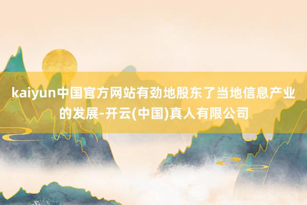 kaiyun中国官方网站有劲地股东了当地信息产业的发展-开云(中国)真人有限公司