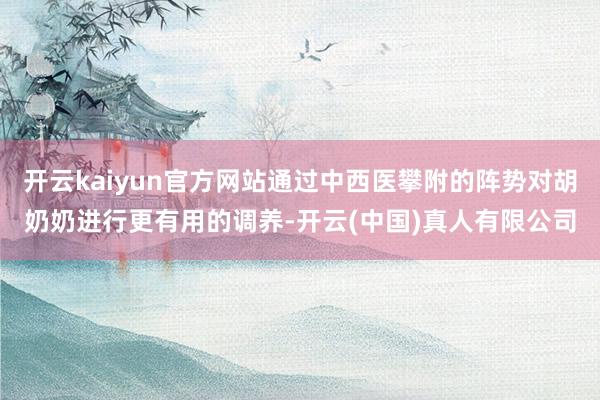 开云kaiyun官方网站通过中西医攀附的阵势对胡奶奶进行更有用的调养-开云(中国)真人有限公司