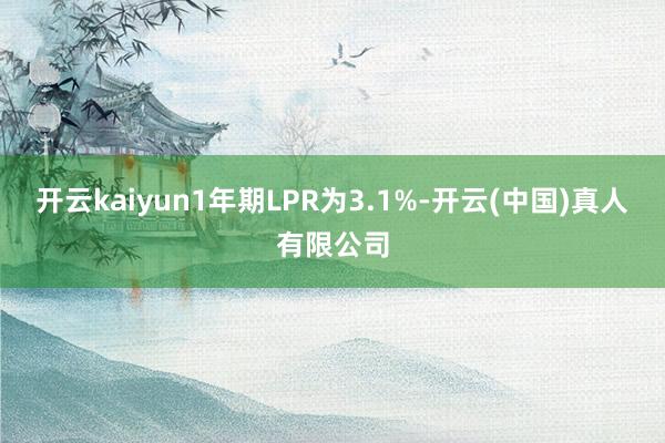 开云kaiyun1年期LPR为3.1%-开云(中国)真人有限公司