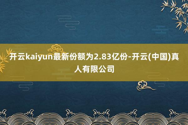 开云kaiyun最新份额为2.83亿份-开云(中国)真人有限公司