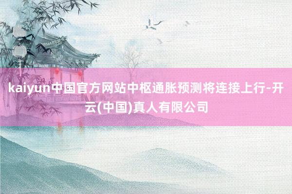 kaiyun中国官方网站中枢通胀预测将连接上行-开云(中国)真人有限公司
